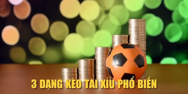 3 dạng kèo Tài Xỉu phổ biến