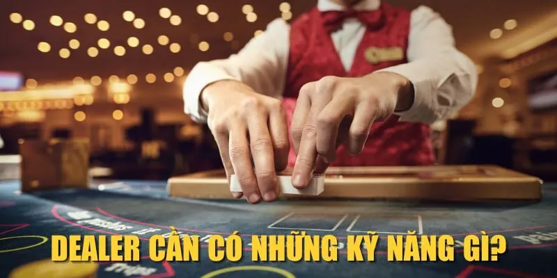 Dealer cần có những kỹ năng gì?