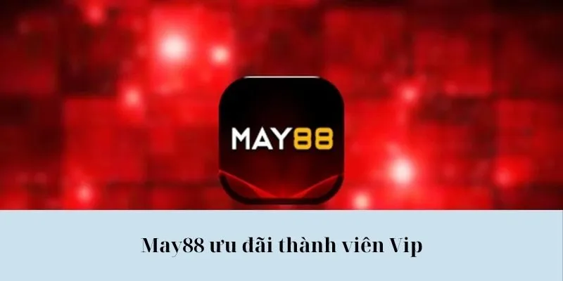 May88 Ưu Đãi Thành Viên Vip - Quyền Lợi Cho Hội Viên